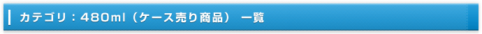 カテゴリ：480ml（ケース売り商品） 一覧