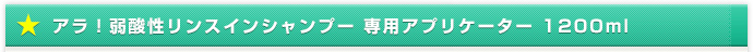 アラ！弱酸性リンスインシャンプー 専用アプリケーター 1200ml