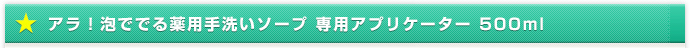 アラ！泡ででる薬用手洗いソープ 専用アプリケーター 500ml