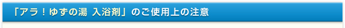 「アラ！ゆずの湯 入浴剤」のご使用上の注意