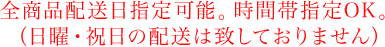 全商品配送日指定可能。時間帯指定OK！（日曜・祝日の配送は致しておりません）