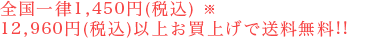 全国一律1,450円(税込)※ 12,960円(税込)以上お買上げで送料無料!!