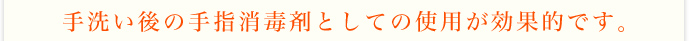 手洗い後の手指消毒剤としての使用が効果的です。