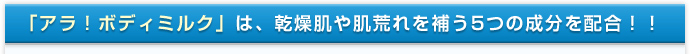 「アラ！ボディミルク」は、乾燥肌や肌荒れを補う5つの成分を配合！！