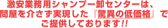 激安業務用シャンプー卸センターは、 問屋を介さず実現した『驚異の低価格』でご提供しております!!