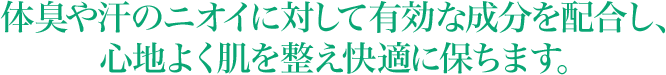 体臭や汗のニオイに対して有効な成分を配合し、心地よく肌を整え快適に保ちます。